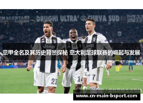意甲全名及其历史背景探秘 意大利足球联赛的崛起与发展