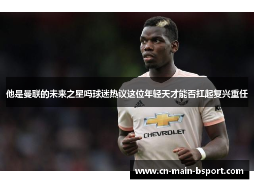 他是曼联的未来之星吗球迷热议这位年轻天才能否扛起复兴重任