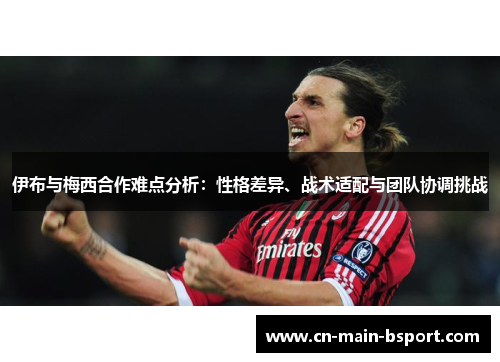 伊布与梅西合作难点分析：性格差异、战术适配与团队协调挑战