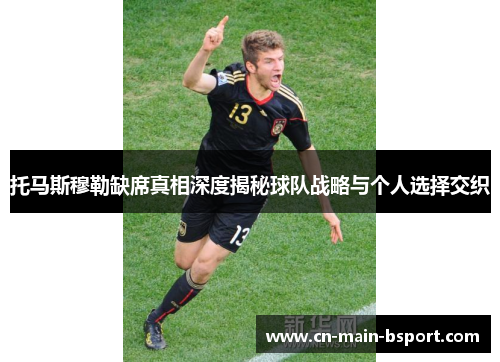 托马斯穆勒缺席真相深度揭秘球队战略与个人选择交织