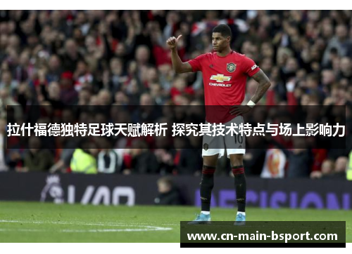 拉什福德独特足球天赋解析 探究其技术特点与场上影响力