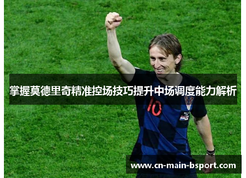 掌握莫德里奇精准控场技巧提升中场调度能力解析