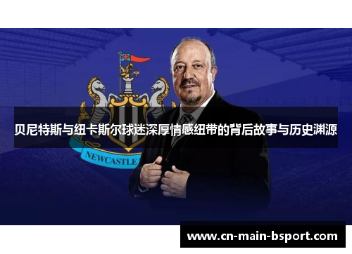 贝尼特斯与纽卡斯尔球迷深厚情感纽带的背后故事与历史渊源