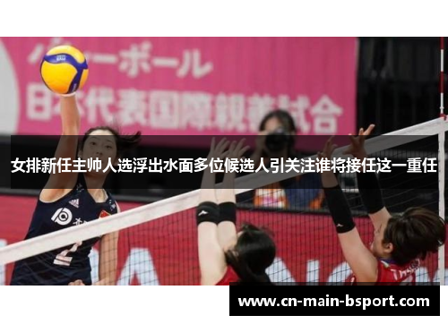 女排新任主帅人选浮出水面多位候选人引关注谁将接任这一重任