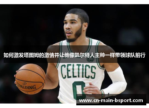 如何激发塔图姆的激情并让他像凯尔特人主帅一样带领球队前行