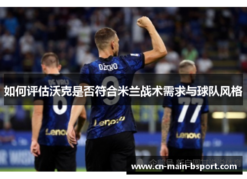 如何评估沃克是否符合米兰战术需求与球队风格