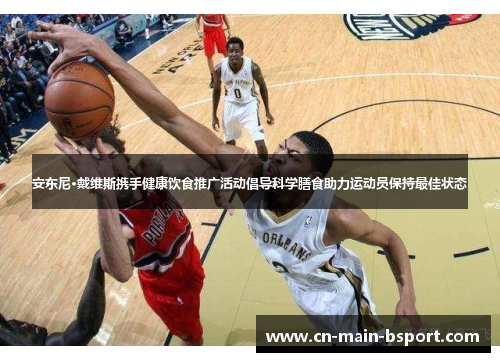 安东尼·戴维斯携手健康饮食推广活动倡导科学膳食助力运动员保持最佳状态