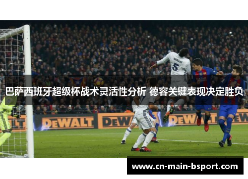 巴萨西班牙超级杯战术灵活性分析 德容关键表现决定胜负