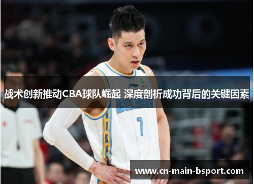 战术创新推动CBA球队崛起 深度剖析成功背后的关键因素
