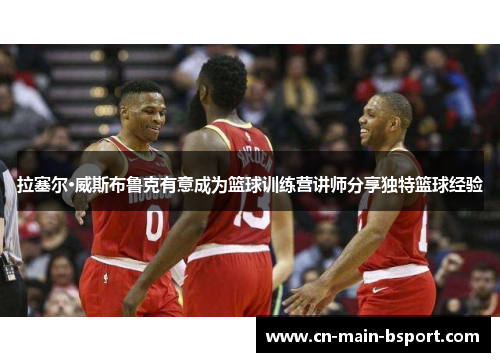 拉塞尔·威斯布鲁克有意成为篮球训练营讲师分享独特篮球经验