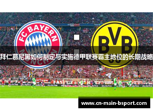 拜仁慕尼黑如何制定与实施德甲联赛霸主地位的长期战略