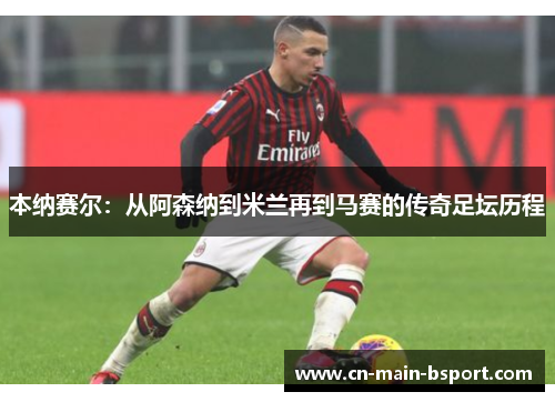 本纳赛尔：从阿森纳到米兰再到马赛的传奇足坛历程