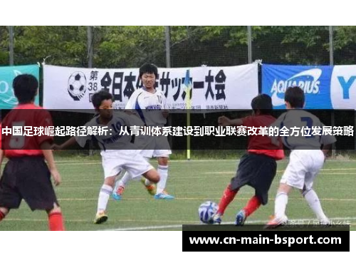 中国足球崛起路径解析:从青训体系建设到职业联赛改革的全方位发展策略 中国足球崛起路径解析:从青训体系建设到职业联赛改革的全方位发展策略