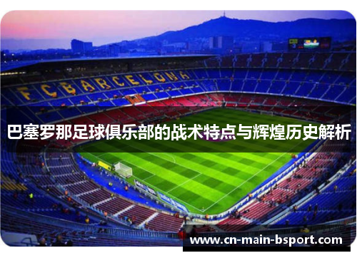 巴塞罗那足球俱乐部的战术特点与辉煌历史解析