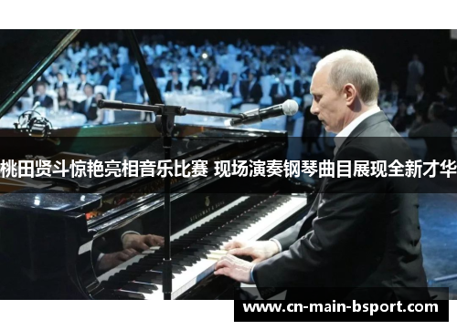 桃田贤斗惊艳亮相音乐比赛 现场演奏钢琴曲目展现全新才华