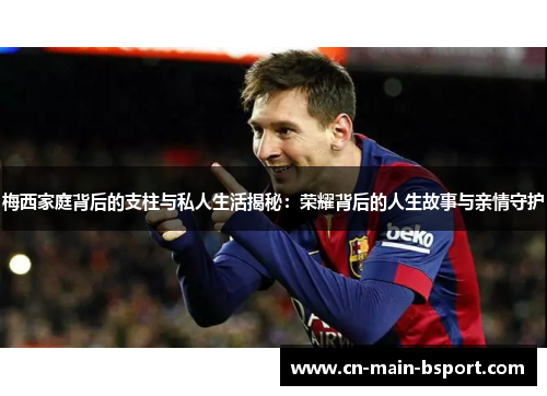 梅西家庭背后的支柱与私人生活揭秘：荣耀背后的人生故事与亲情守护