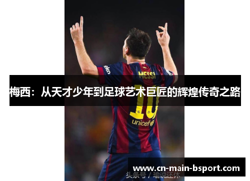 梅西：从天才少年到足球艺术巨匠的辉煌传奇之路