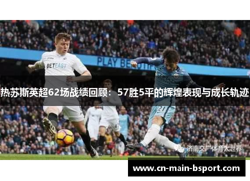 热苏斯英超62场战绩回顾：57胜5平的辉煌表现与成长轨迹