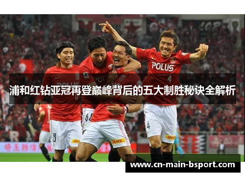 浦和红钻亚冠再登巅峰背后的五大制胜秘诀全解析