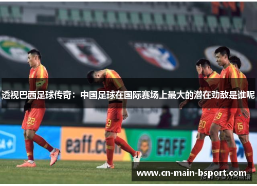 透视巴西足球传奇：中国足球在国际赛场上最大的潜在劲敌是谁呢