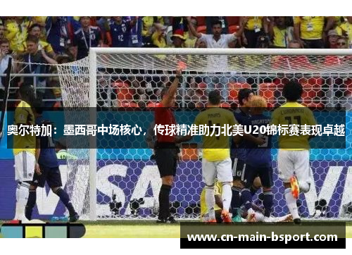 奥尔特加：墨西哥中场核心，传球精准助力北美U20锦标赛表现卓越