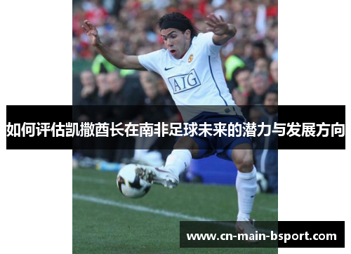 如何评估凯撒酋长在南非足球未来的潜力与发展方向 如何评估凯撒酋长在南非足球未来的潜力与发展方向