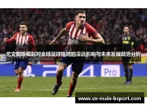 尤文图斯崛起对全球足球格局的深远影响与未来发展趋势分析