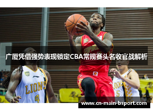 广厦凭借强势表现锁定CBA常规赛头名收官战解析 广厦凭借强势表现锁定CBA常规赛头名收官战解析