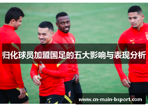 归化球员加盟国足的五大影响与表现分析 归化球员加盟国足的五大影响与表现分析