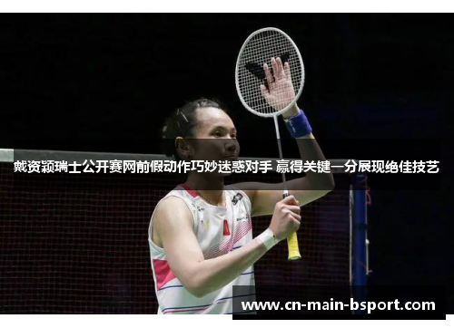 戴资颖瑞士公开赛网前假动作巧妙迷惑对手 赢得关键一分展现绝佳技艺 戴资颖瑞士公开赛网前假动作巧妙迷惑对手 赢得关键一分展现绝佳技艺