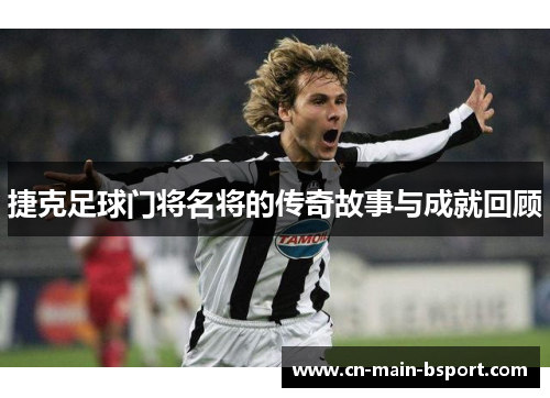 捷克足球门将名将的传奇故事与成就回顾 捷克足球门将名将的传奇故事与成就回顾