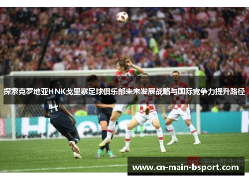 探索克罗地亚HNK戈里察足球俱乐部未来发展战略与国际竞争力提升路径