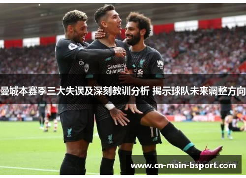 曼城本赛季三大失误及深刻教训分析 揭示球队未来调整方向