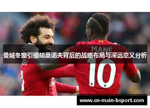 曼城冬窗引援胡桑诺夫背后的战略布局与深远意义分析 曼城冬窗引援胡桑诺夫背后的战略布局与深远意义分析