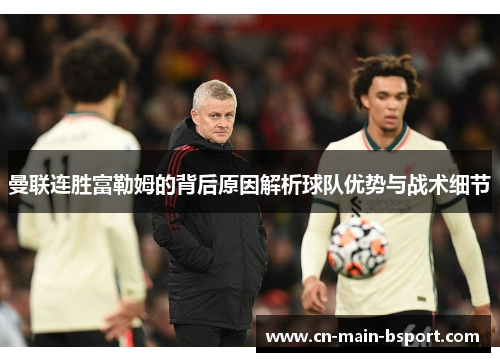曼联连胜富勒姆的背后原因解析球队优势与战术细节 曼联连胜富勒姆的背后原因解析球队优势与战术细节