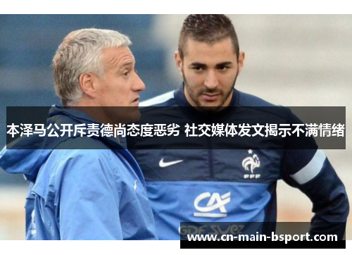 本泽马公开斥责德尚态度恶劣 社交媒体发文揭示不满情绪 本泽马公开斥责德尚态度恶劣 社交媒体发文揭示不满情绪