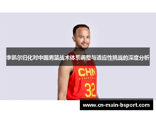 李凯尔归化对中国男篮战术体系调整与适应性挑战的深度分析 李凯尔归化对中国男篮战术体系调整与适应性挑战的深度分析