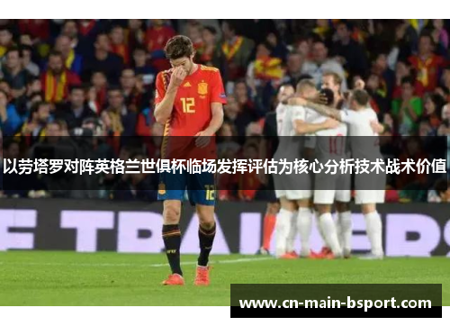 以劳塔罗对阵英格兰世俱杯临场发挥评估为核心分析技术战术价值 以劳塔罗对阵英格兰世俱杯临场发挥评估为核心分析技术战术价值