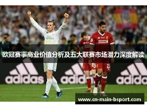 欧冠赛事商业价值分析及五大联赛市场潜力深度解读