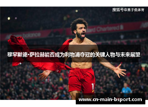 穆罕默德·萨拉赫能否成为利物浦夺冠的关键人物与未来展望