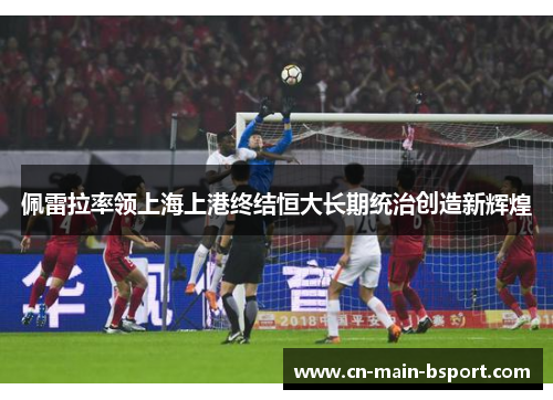 佩雷拉率领上海上港终结恒大长期统治创造新辉煌 佩雷拉率领上海上港终结恒大长期统治创造新辉煌