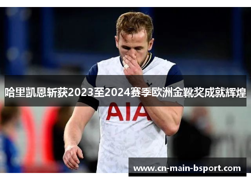 哈里凯恩斩获2023至2024赛季欧洲金靴奖成就辉煌 哈里凯恩斩获2023至2024赛季欧洲金靴奖成就辉煌