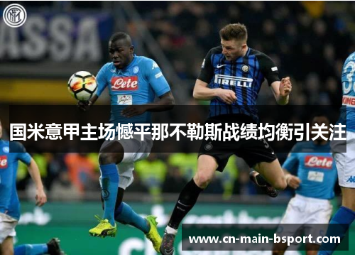 国米意甲主场憾平那不勒斯战绩均衡引关注 国米意甲主场憾平那不勒斯战绩均衡引关注