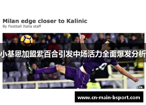 小基恩加盟紫百合引发中场活力全面爆发分析 小基恩加盟紫百合引发中场活力全面爆发分析