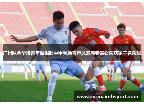 广州队全华班青年军崛起中甲赛场青春风暴席卷最终荣获第三名荣耀